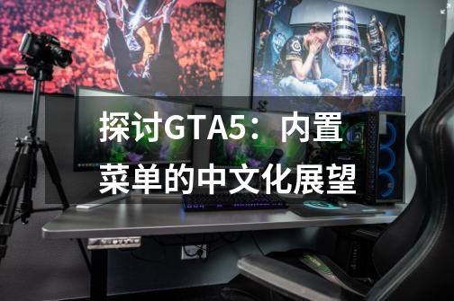 探讨GTA5：内置菜单的中文化展望-第1张-游戏资讯-智辉网络