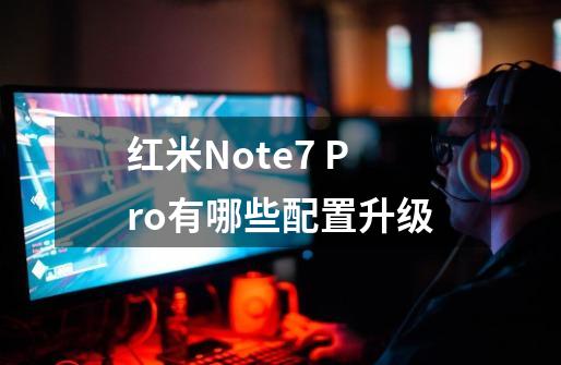 红米Note7 Pro有哪些配置升级-第1张-游戏资讯-智辉网络