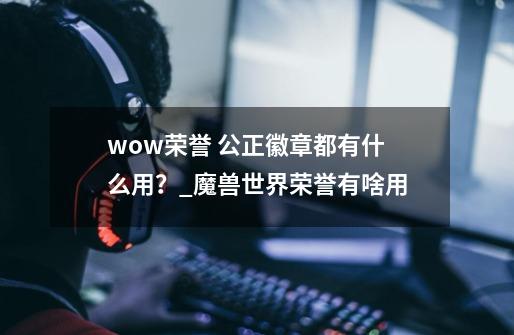 wow荣誉 公正徽章都有什么用？_魔兽世界荣誉有啥用-第1张-游戏资讯-智辉网络