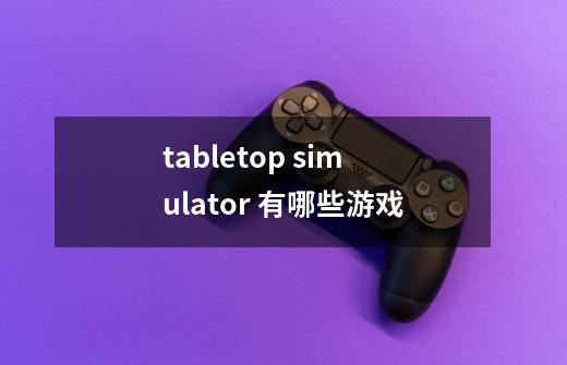 tabletop simulator 有哪些游戏-第1张-游戏资讯-智辉网络