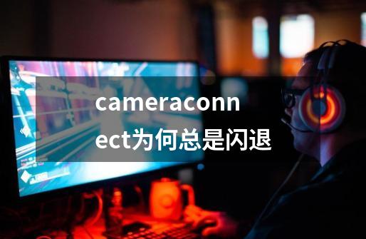 cameraconnect为何总是闪退-第1张-游戏资讯-智辉网络