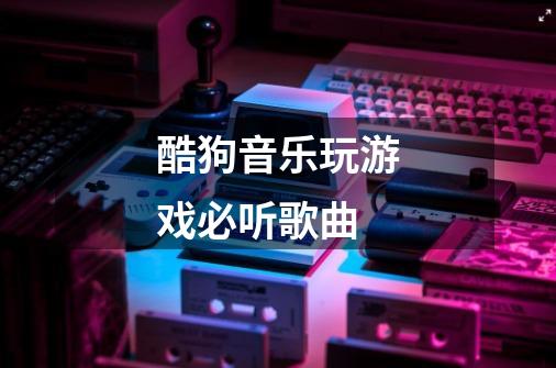 酷狗音乐玩游戏必听歌曲-第1张-游戏资讯-智辉网络