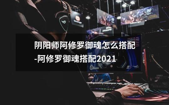 阴阳师阿修罗御魂怎么搭配-阿修罗御魂搭配2021-第1张-游戏资讯-智辉网络