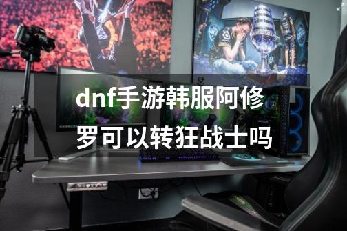 dnf手游韩服阿修罗可以转狂战士吗-第1张-游戏资讯-智辉网络