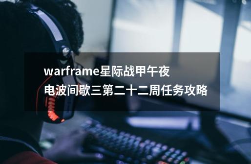 warframe星际战甲午夜电波间歇三第二十二周任务攻略-第1张-游戏资讯-智辉网络