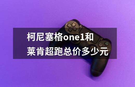 柯尼塞格one1和莱肯超跑总价多少元-第1张-游戏资讯-智辉网络