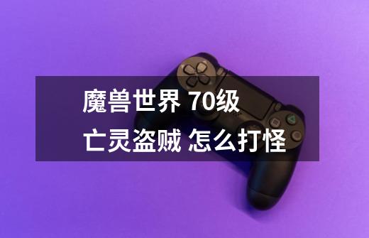 魔兽世界 70级 亡灵盗贼 怎么打怪-第1张-游戏资讯-智辉网络