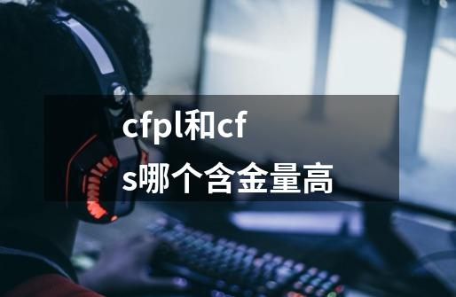 cfpl和cfs哪个含金量高-第1张-游戏资讯-智辉网络