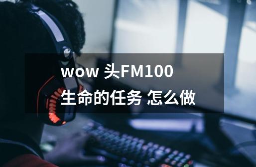 wow 头FM100生命的任务 怎么做-第1张-游戏资讯-智辉网络