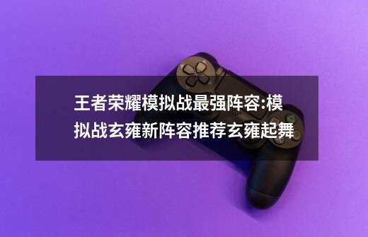 王者荣耀模拟战最强阵容:模拟战玄雍新阵容推荐玄雍起舞-第1张-游戏资讯-智辉网络