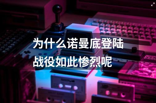 为什么诺曼底登陆战役如此惨烈呢-第1张-游戏资讯-智辉网络