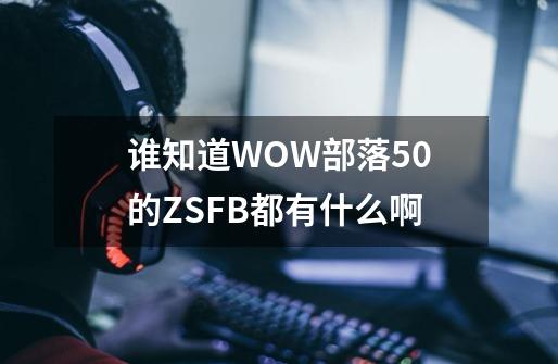 谁知道WOW部落50的ZSFB都有什么啊-第1张-游戏资讯-智辉网络