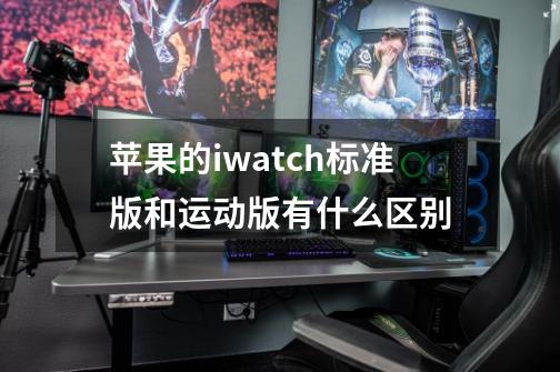 苹果的iwatch标准版和运动版有什么区别-第1张-游戏资讯-智辉网络