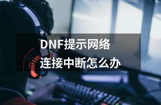 DNF提示网络连接中断怎么办-第1张-游戏资讯-智辉网络