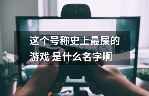 这个号称史上最屎的游戏 是什么名字啊-第1张-游戏资讯-智辉网络