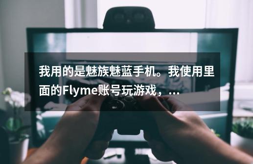 我用的是魅族魅蓝手机。我使用里面的Flyme账号玩游戏，那以后我换成小米或者华为手机那怎么办-第1张-游戏资讯-智辉网络