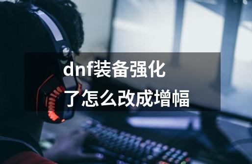 dnf装备强化了怎么改成增幅-第1张-游戏资讯-智辉网络