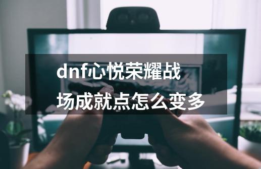 dnf心悦荣耀战场成就点怎么变多-第1张-游戏资讯-智辉网络