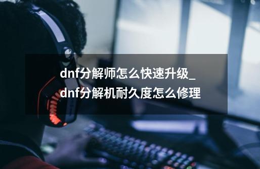 dnf分解师怎么快速升级_dnf分解机耐久度怎么修理-第1张-游戏资讯-智辉网络