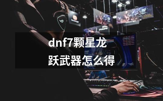 dnf7颗星龙跃武器怎么得-第1张-游戏资讯-智辉网络