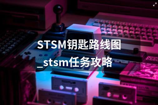 STSM钥匙路线图_stsm任务攻略-第1张-游戏资讯-智辉网络