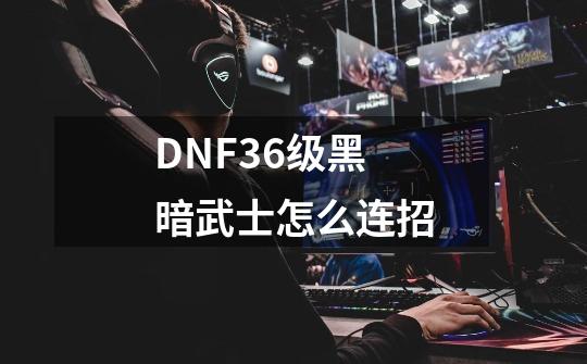 DNF36级黑暗武士怎么连招-第1张-游戏资讯-智辉网络