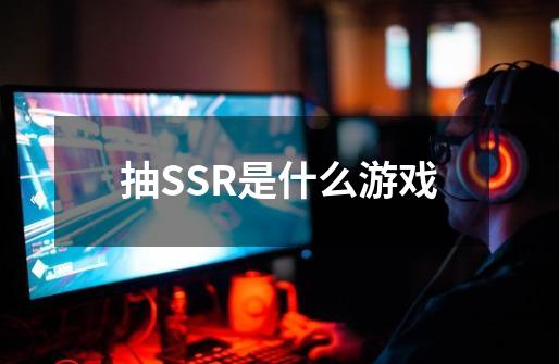 抽SSR是什么游戏-第1张-游戏资讯-智辉网络