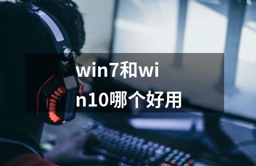 win7和win10哪个好用-第1张-游戏资讯-智辉网络