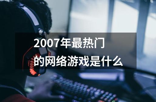 2007年最热门的网络游戏是什么-第1张-游戏资讯-智辉网络