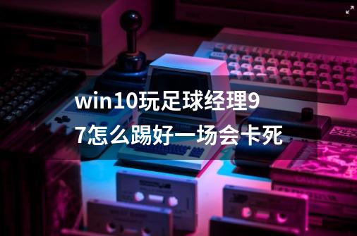 win10玩足球经理97怎么踢好一场会卡死-第1张-游戏资讯-智辉网络