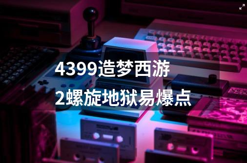 4399造梦西游2螺旋地狱易爆点-第1张-游戏资讯-智辉网络