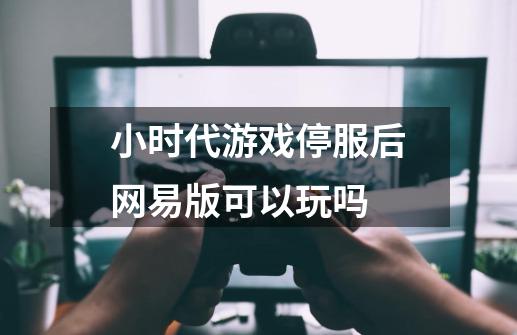 小时代游戏停服后网易版可以玩吗-第1张-游戏资讯-智辉网络