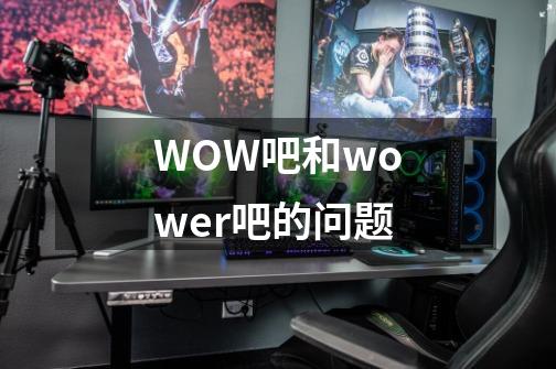 WOW吧和wower吧的问题-第1张-游戏资讯-智辉网络