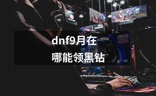 dnf9月在哪能领黑钻-第1张-游戏资讯-智辉网络