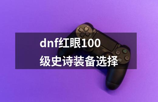 dnf红眼100级史诗装备选择-第1张-游戏资讯-智辉网络