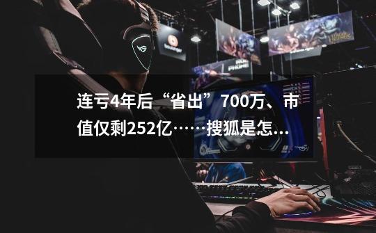 连亏4年后“省出”700万、市值仅剩2.52亿……搜狐是怎么掉队的？-第1张-游戏资讯-智辉网络