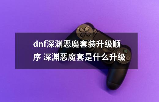 dnf深渊恶魔套装升级顺序 深渊恶魔套是什么升级-第1张-游戏资讯-智辉网络