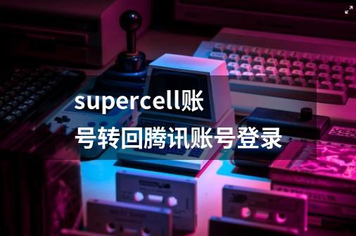 supercell账号转回腾讯账号登录-第1张-游戏资讯-智辉网络