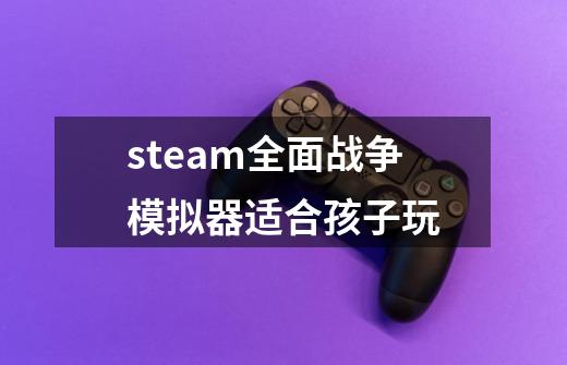 steam全面战争模拟器适合孩子玩-第1张-游戏资讯-智辉网络