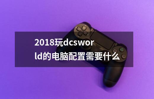 2018玩dcsworld的电脑配置需要什么-第1张-游戏资讯-智辉网络