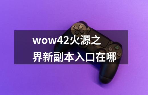 wow4.2火源之界新副本入口在哪-第1张-游戏资讯-智辉网络