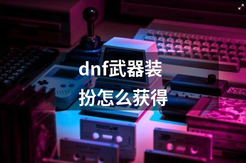 dnf武器装扮怎么获得-第1张-游戏资讯-智辉网络