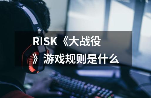 RISK《大战役》游戏规则是什么-第1张-游戏资讯-智辉网络