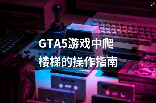 GTA5游戏中爬楼梯的操作指南-第1张-游戏资讯-智辉网络