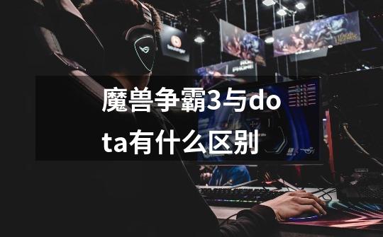 魔兽争霸3与dota有什么区别-第1张-游戏资讯-智辉网络