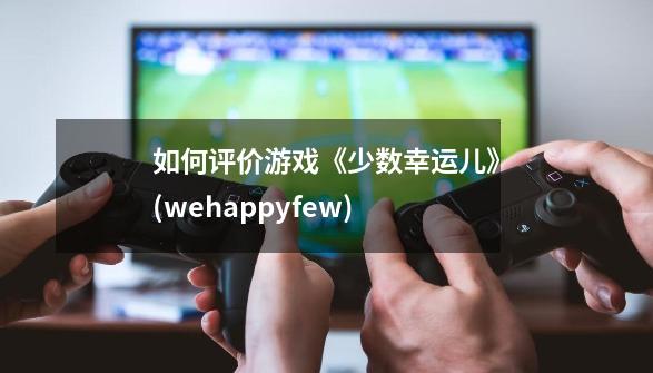 如何评价游戏《少数幸运儿》(wehappyfew)-第1张-游戏资讯-智辉网络