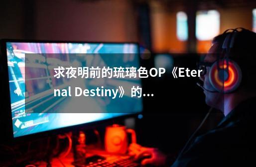 求夜明前的琉璃色OP《Eternal Destiny》的中文歌词歌词-第1张-游戏资讯-智辉网络