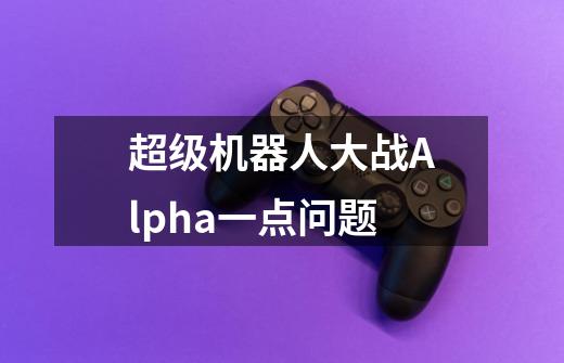 超级机器人大战Alpha一点问题-第1张-游戏资讯-智辉网络