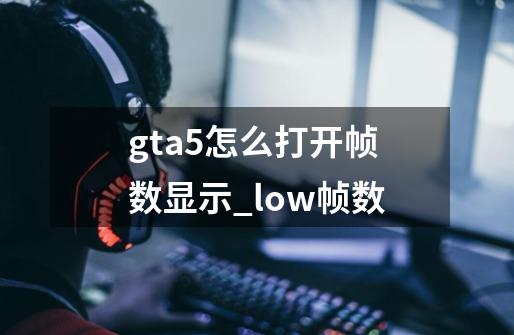 gta5怎么打开帧数显示_low帧数-第1张-游戏资讯-智辉网络