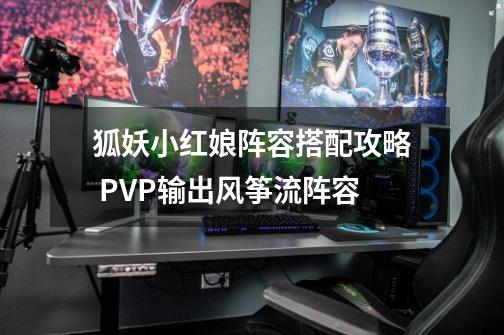 狐妖小红娘阵容搭配攻略 PVP输出风筝流阵容-第1张-游戏资讯-智辉网络